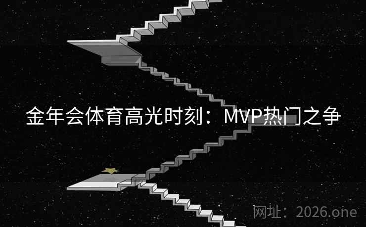 金年会体育高光时刻:MVP热门之争 金年会体育高光时刻:MVP热门之争