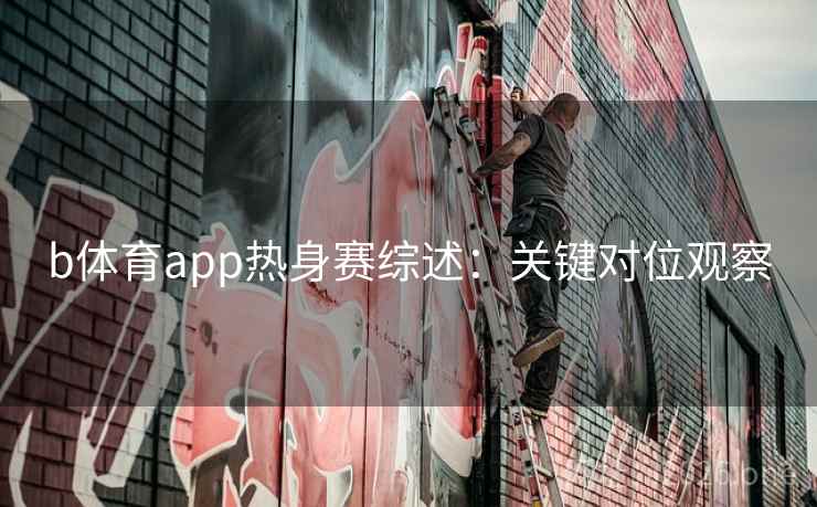 b体育app热身赛综述:关键对位观察 b体育app热身赛综述:关键对位观察