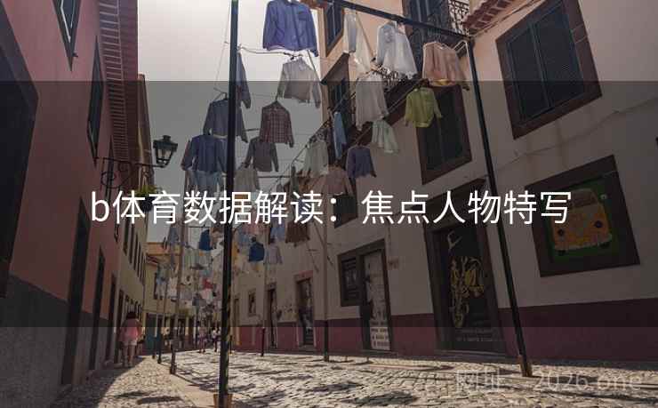 b体育数据解读:焦点人物特写 b体育数据解读:焦点人物特写