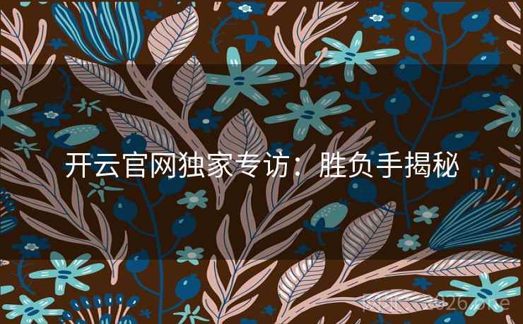 开云官网独家专访:胜负手揭秘 开云官网独家专访:胜负手揭秘