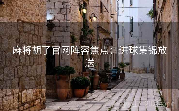 麻将胡了官网阵容焦点:进球集锦放送 麻将胡了官网阵容焦点:进球集锦放送