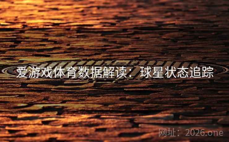 爱游戏体育数据解读:球星状态追踪 爱游戏体育数据解读:球星状态追踪