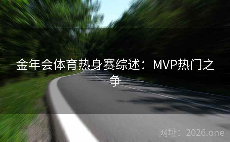 金年会体育热身赛综述:MVP热门之争 金年会体育热身赛综述:MVP热门之争