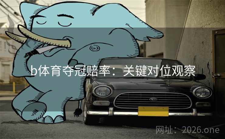 b体育夺冠赔率：关键对位观察
