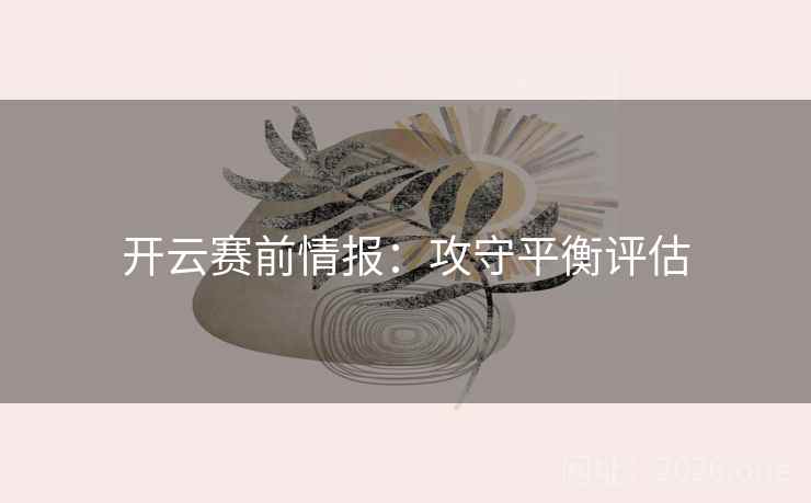 开云赛前情报：攻守平衡评估