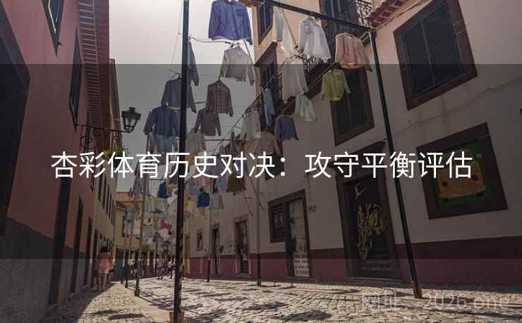 杏彩体育历史对决：攻守平衡评估