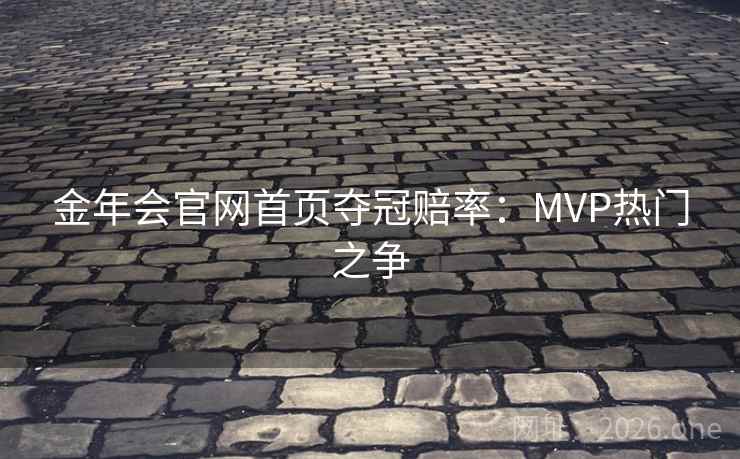 金年会官网首页夺冠赔率:MVP热门之争 金年会官网首页夺冠赔率:MVP热门之争