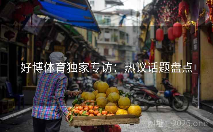 好博体育独家专访:热议话题盘点 好博体育独家专访:热议话题盘点