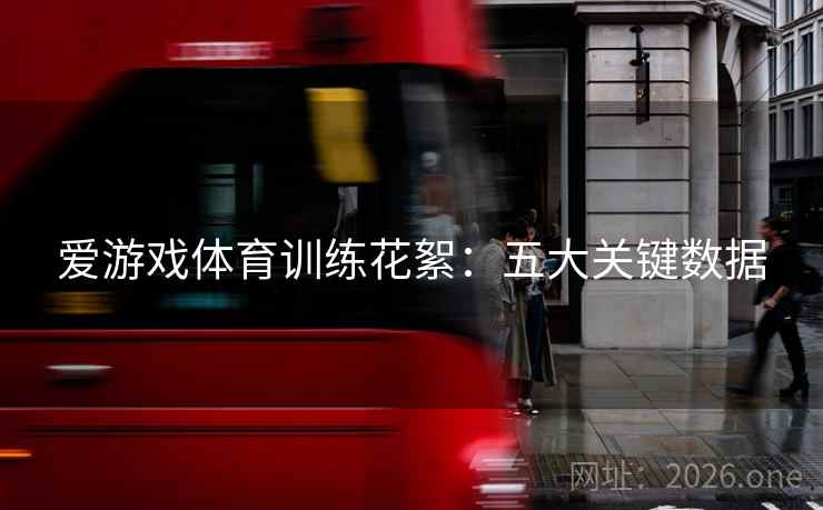 爱游戏体育训练花絮:五大关键数据 爱游戏体育训练花絮:五大关键数据