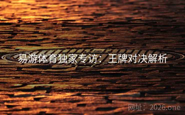 易游体育独家专访:王牌对决解析 易游体育独家专访:王牌对决解析