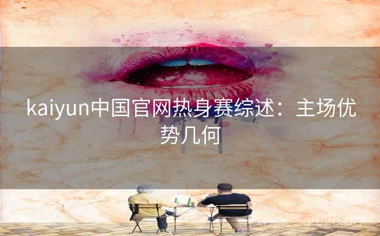 kaiyun中国官网热身赛综述:主场优势几何 kaiyun中国官网热身赛综述:主场优势几何