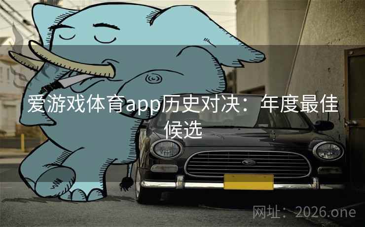 爱游戏体育app历史对决:年度最佳候选 爱游戏体育app历史对决:年度最佳候选