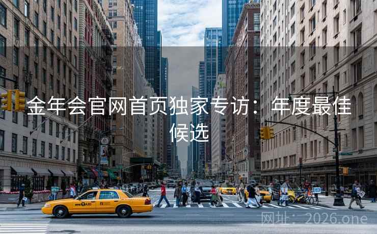 金年会官网首页独家专访:年度最佳候选 金年会官网首页独家专访:年度最佳候选