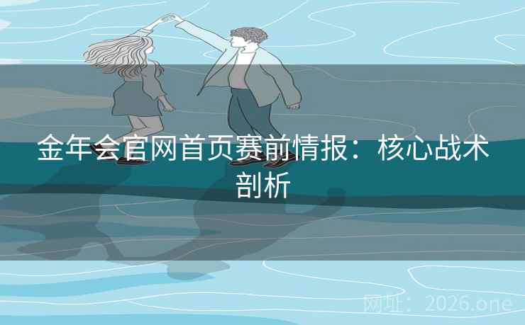 金年会官网首页赛前情报：核心战术剖析