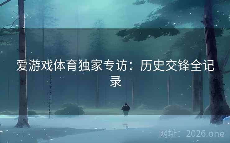 爱游戏体育独家专访:历史交锋全记录 爱游戏体育独家专访:历史交锋全记录