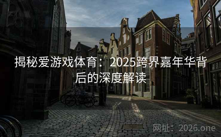 揭秘爱游戏体育:2025跨界嘉年华背后的深度解读 揭秘爱游戏体育:2025跨界嘉年华背后的深度解读