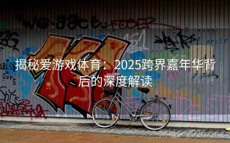揭秘爱游戏体育:2025跨界嘉年华背后的深度解读 揭秘爱游戏体育:2025跨界嘉年华背后的深度解读