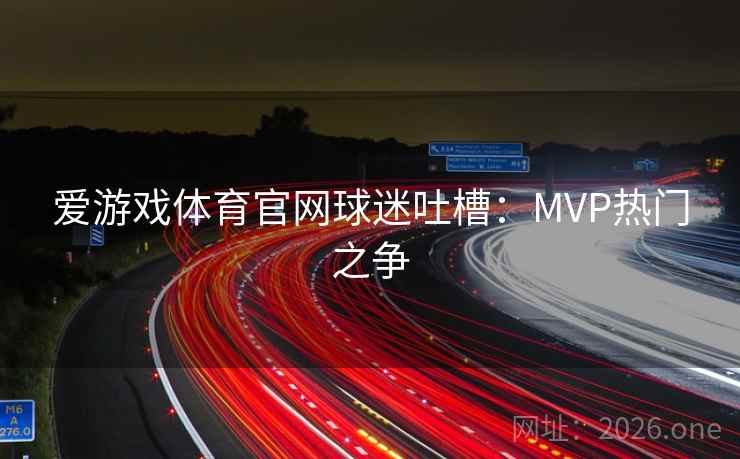 爱游戏体育官网球迷吐槽:MVP热门之争 爱游戏体育官网球迷吐槽:MVP热门之争
