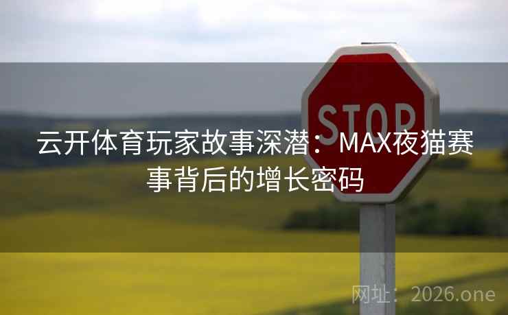 云开体育玩家故事深潜:MAX夜猫赛事背后的增长密码 云开体育玩家故事深潜:MAX夜猫赛事背后的增长密码