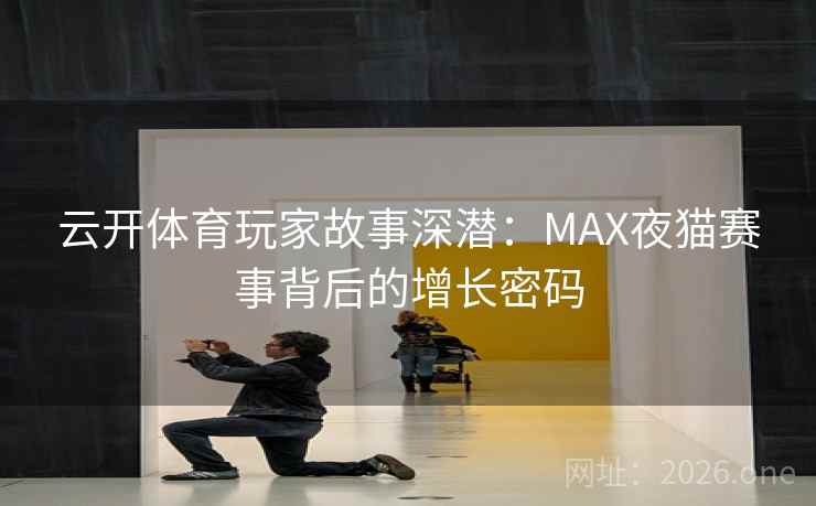 云开体育玩家故事深潜:MAX夜猫赛事背后的增长密码 云开体育玩家故事深潜:MAX夜猫赛事背后的增长密码