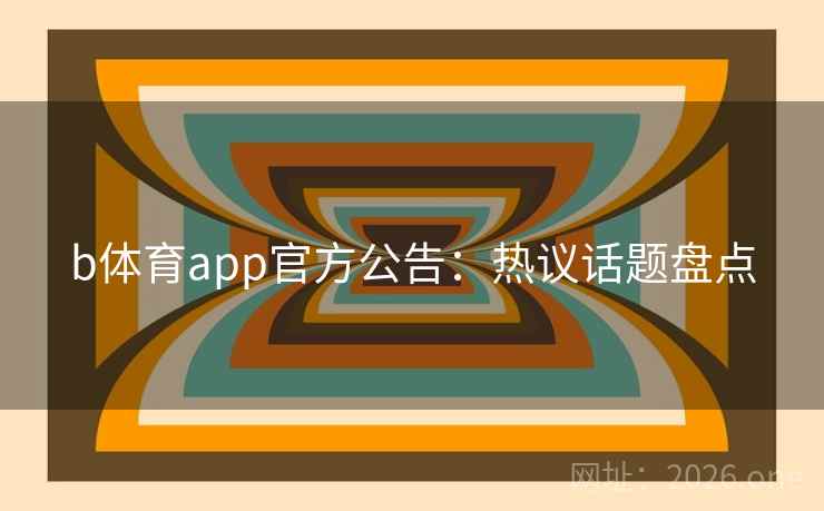 b体育app官方公告：热议话题盘点
