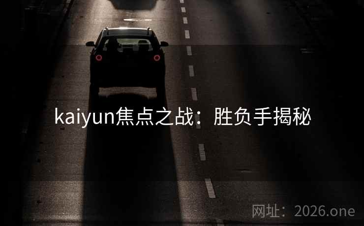 kaiyun焦点之战:胜负手揭秘 kaiyun焦点之战:胜负手揭秘