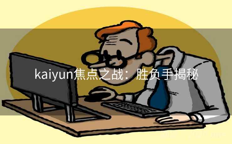 kaiyun焦点之战:胜负手揭秘 kaiyun焦点之战:胜负手揭秘