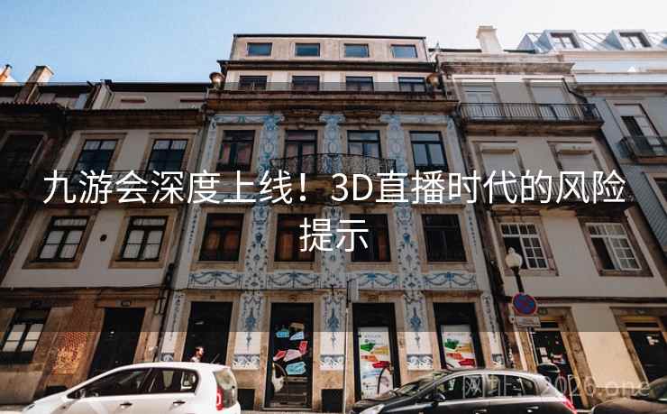 九游会深度上线!3D直播时代的风险提示 九游会深度上线!3D直播时代的风险提示