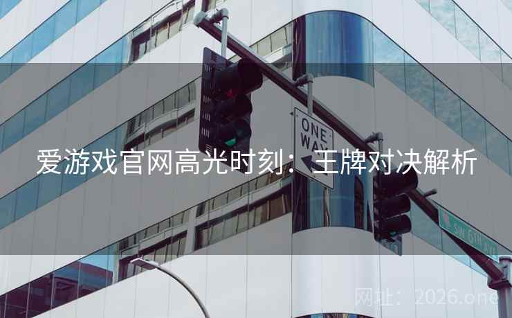 爱游戏官网高光时刻:王牌对决解析 爱游戏官网高光时刻:王牌对决解析