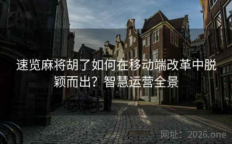 速览麻将胡了如何在移动端改革中脱颖而出?智慧运营全景 速览麻将胡了如何在移动端改革中脱颖而出?智慧运营全景