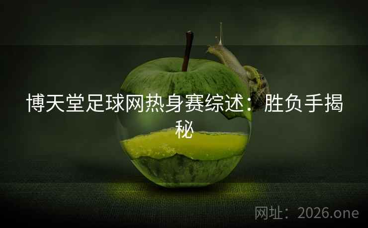 博天堂足球网热身赛综述:胜负手揭秘 博天堂足球网热身赛综述:胜负手揭秘