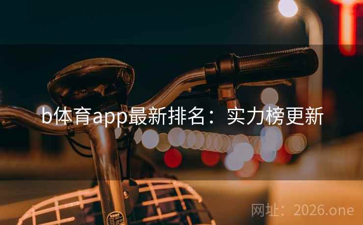 b体育app最新排名:实力榜更新 b体育app最新排名:实力榜更新