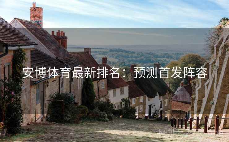安博体育最新排名:预测首发阵容 安博体育最新排名:预测首发阵容