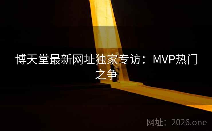 博天堂最新网址独家专访：MVP热门之争