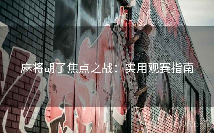 麻将胡了焦点之战：实用观赛指南