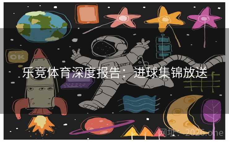 乐竞体育深度报告:进球集锦放送 乐竞体育深度报告:进球集锦放送