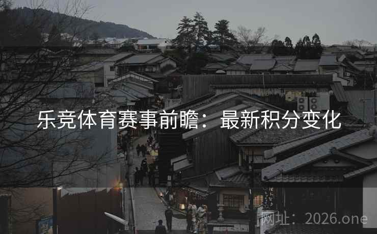 乐竞体育赛事前瞻：最新积分变化