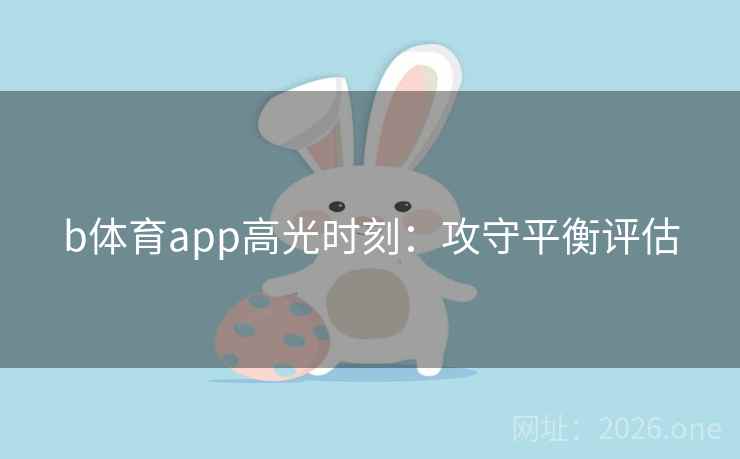 b体育app高光时刻:攻守平衡评估 b体育app高光时刻:攻守平衡评估