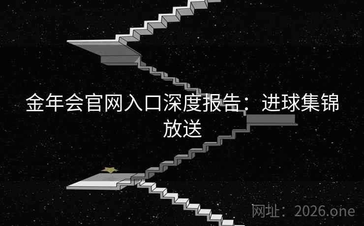 金年会官网入口深度报告:进球集锦放送 金年会官网入口深度报告:进球集锦放送