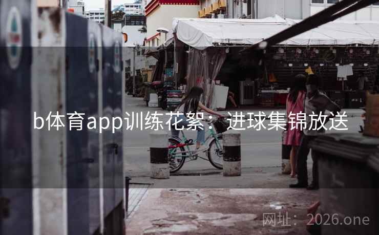 b体育app训练花絮:进球集锦放送 b体育app训练花絮:进球集锦放送