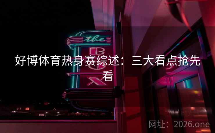 好博体育热身赛综述:三大看点抢先看 好博体育热身赛综述:三大看点抢先看