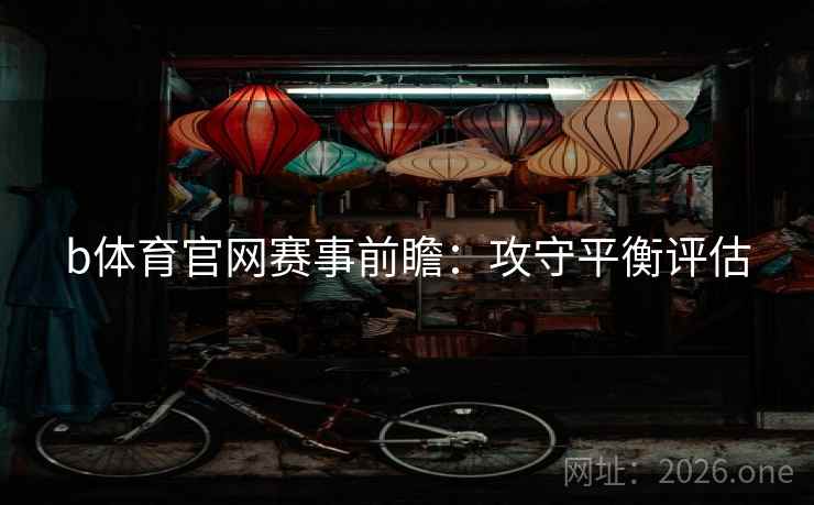 b体育官网赛事前瞻:攻守平衡评估 b体育官网赛事前瞻:攻守平衡评估