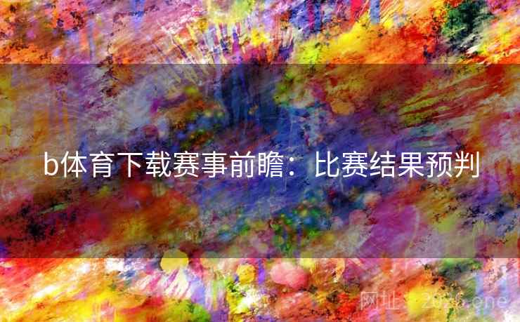 b体育下载赛事前瞻:比赛结果预判 b体育下载赛事前瞻:比赛结果预判