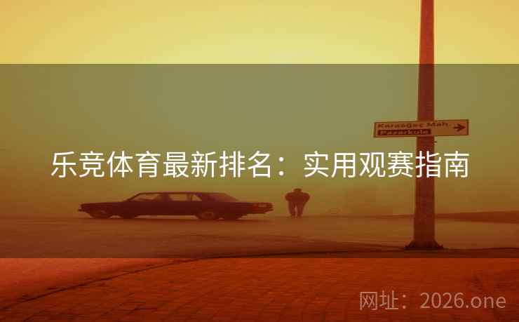 乐竞体育最新排名:实用观赛指南 乐竞体育最新排名:实用观赛指南