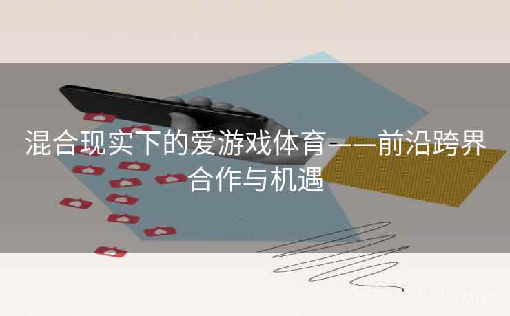 混合现实下的爱游戏体育——前沿跨界合作与机遇 混合现实下的爱游戏体育——前沿跨界合作与机遇