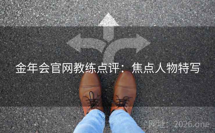 金年会官网教练点评：焦点人物特写
