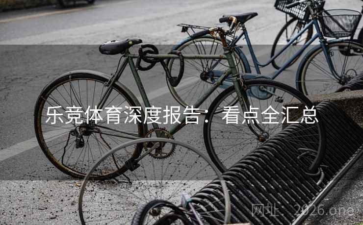 乐竞体育深度报告：看点全汇总