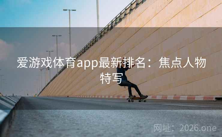 爱游戏体育app最新排名:焦点人物特写 爱游戏体育app最新排名:焦点人物特写