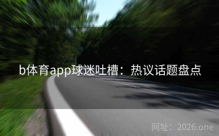 b体育app球迷吐槽:热议话题盘点 b体育app球迷吐槽:热议话题盘点
