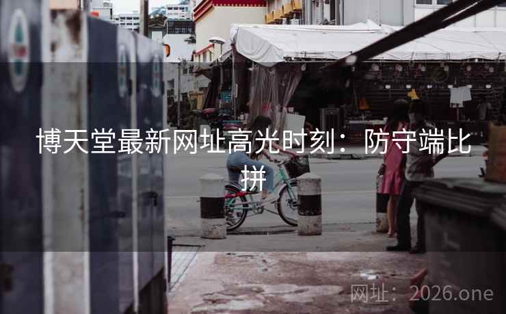 博天堂最新网址高光时刻：防守端比拼